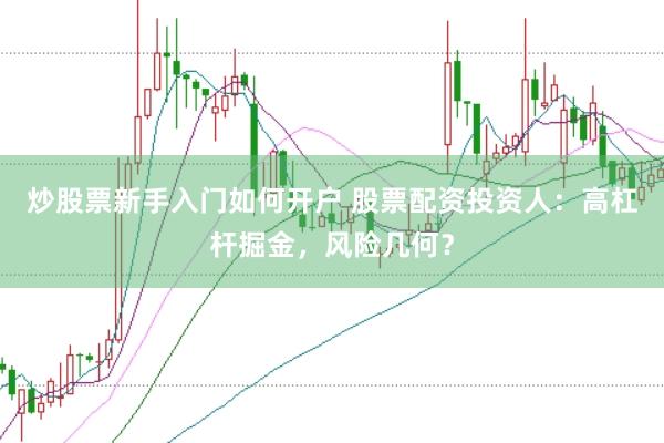 炒股票新手入门如何开户 股票配资投资人：高杠杆掘金，风险几何？