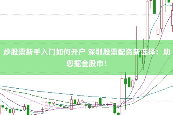 炒股票新手入门如何开户 深圳股票配资新选择：助您掘金股市！