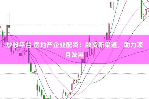 炒股平台 房地产企业配资：融资新渠道，助力项目发展