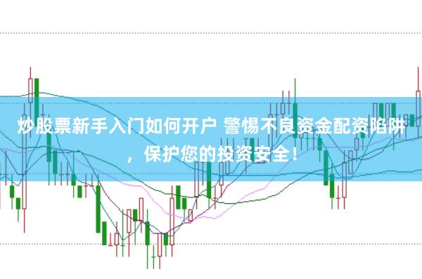 炒股票新手入门如何开户 警惕不良资金配资陷阱，保护您的投资安全！