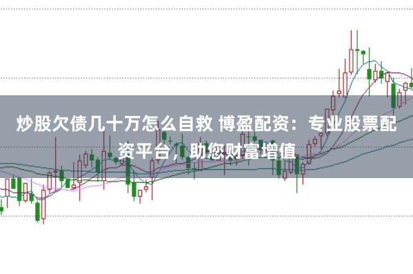 炒股欠债几十万怎么自救 博盈配资：专业股票配资平台，助您财富增值
