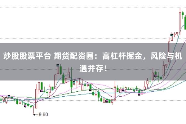 炒股股票平台 期货配资圈：高杠杆掘金，风险与机遇并存！