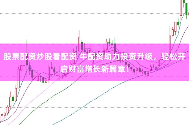 股票配资炒股看配资 牛配资助力投资升级，轻松开启财富增长新篇章！