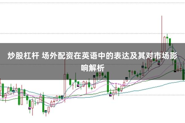 炒股杠杆 场外配资在英语中的表达及其对市场影响解析
