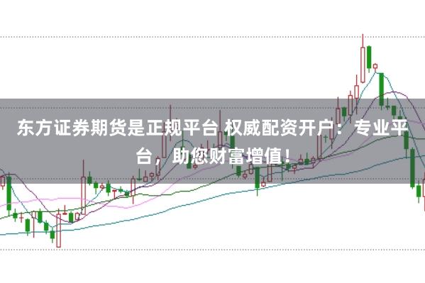 东方证券期货是正规平台 权威配资开户：专业平台，助您财富增值！