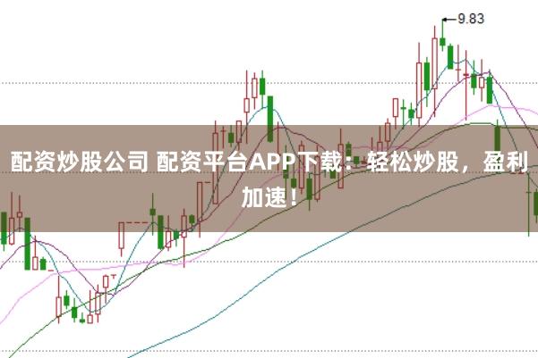 配资炒股公司 配资平台APP下载：轻松炒股，盈利加速！
