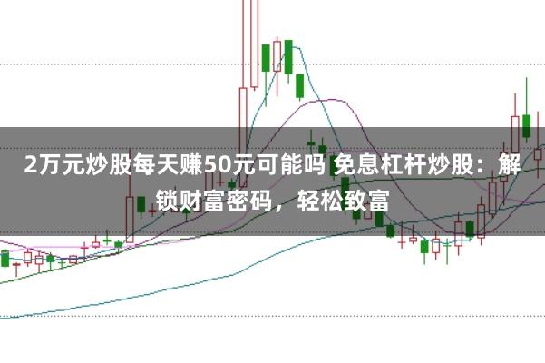 2万元炒股每天赚50元可能吗 免息杠杆炒股：解锁财富密码，轻松致富