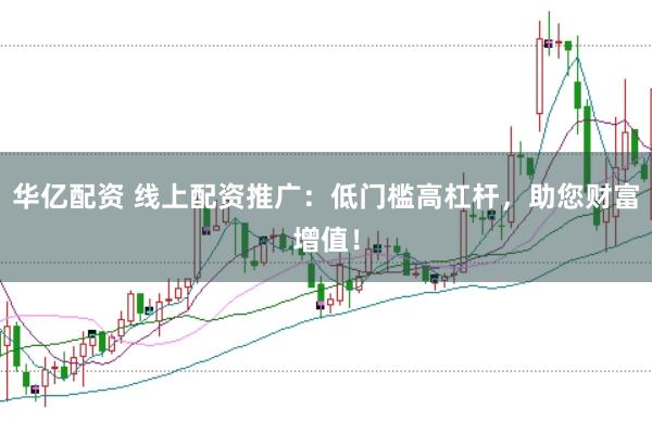 华亿配资 线上配资推广：低门槛高杠杆，助您财富增值！