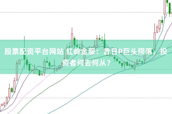 股票配资平台网站 红岭金服：昔日P巨头陨落，投资者何去何从？