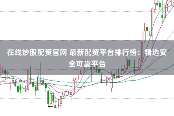 在线炒股配资官网 最新配资平台排行榜：精选安全可靠平台