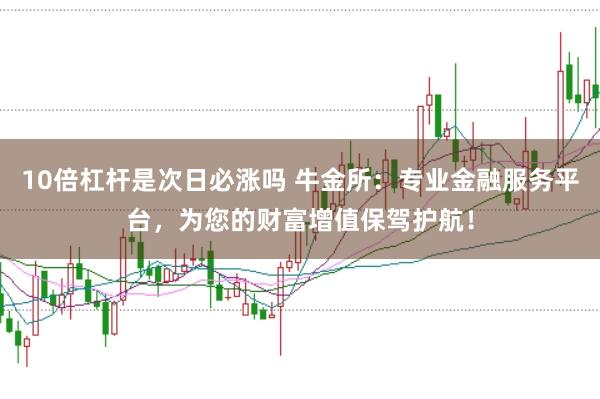 10倍杠杆是次日必涨吗 牛金所：专业金融服务平台，为您的财富增值保驾护航！