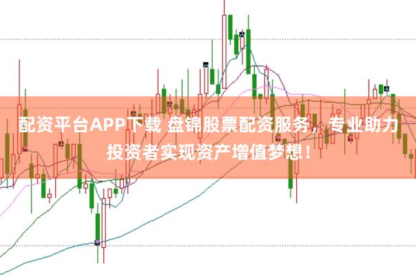 配资平台APP下载 盘锦股票配资服务，专业助力投资者实现资产增值梦想！