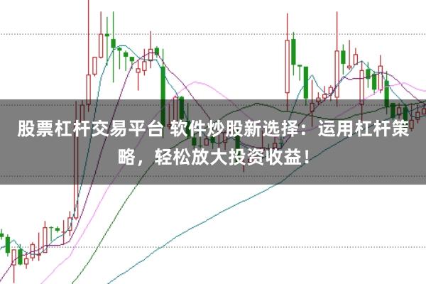 股票杠杆交易平台 软件炒股新选择：运用杠杆策略，轻松放大投资收益！