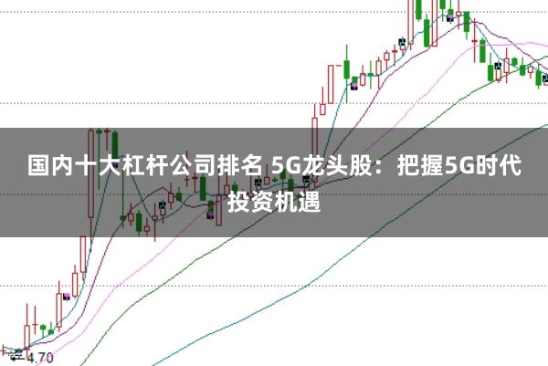 国内十大杠杆公司排名 5G龙头股：把握5G时代投资机遇