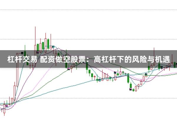 杠杆交易 配资做空股票：高杠杆下的风险与机遇