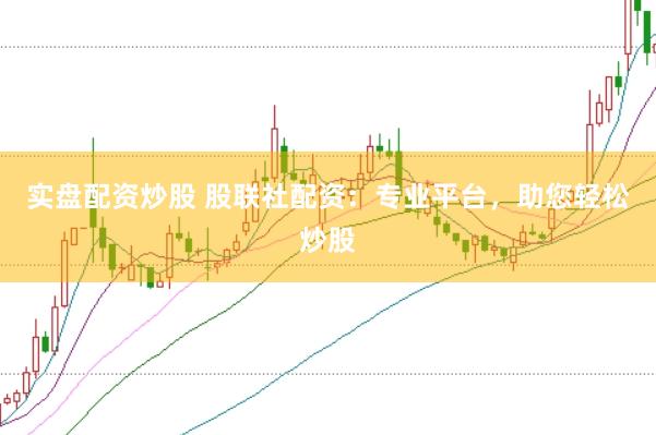 实盘配资炒股 股联社配资：专业平台，助您轻松炒股