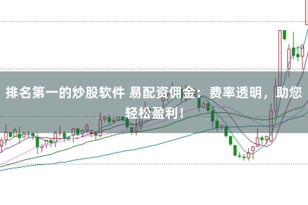 排名第一的炒股软件 易配资佣金：费率透明，助您轻松盈利！