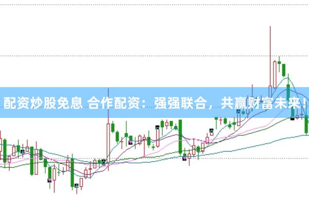配资炒股免息 合作配资：强强联合，共赢财富未来！