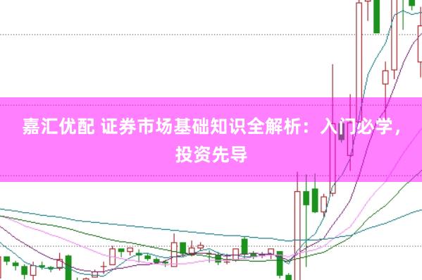 嘉汇优配 证券市场基础知识全解析：入门必学，投资先导