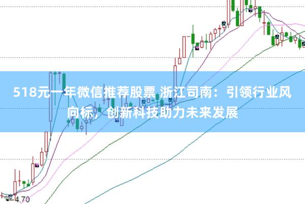 518元一年微信推荐股票 浙江司南：引领行业风向标，创新科技助力未来发展