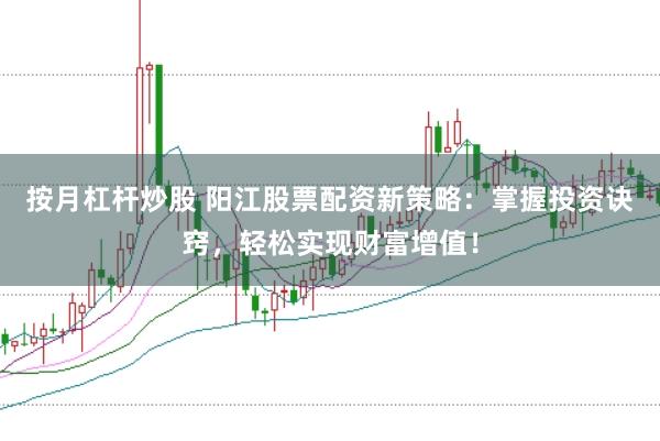 按月杠杆炒股 阳江股票配资新策略：掌握投资诀窍，轻松实现财富增值！