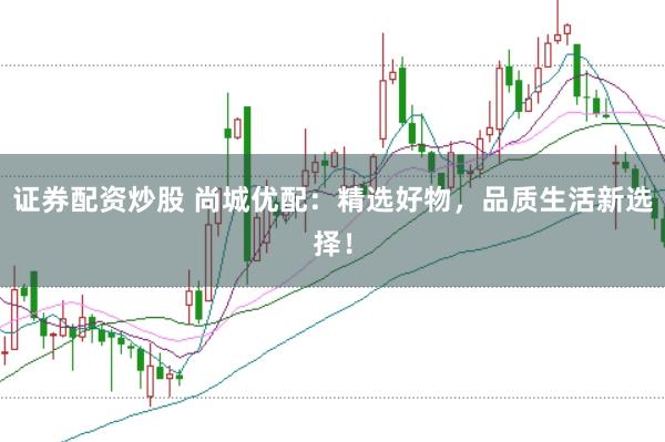 证券配资炒股 尚城优配：精选好物，品质生活新选择！