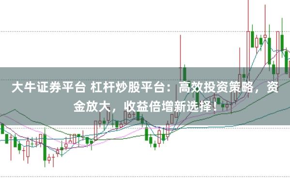 大牛证券平台 杠杆炒股平台：高效投资策略，资金放大，收益倍增新选择！
