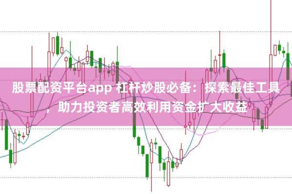 股票配资平台app 杠杆炒股必备：探索最佳工具，助力投资者高效利用资金扩大收益