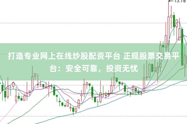 打造专业网上在线炒股配资平台 正规股票交易平台：安全可靠，投资无忧