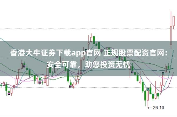 香港大牛证券下载app官网 正规股票配资官网：安全可靠，助您投资无忧
