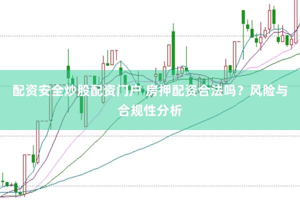 配资安全炒股配资门户 房押配资合法吗？风险与合规性分析