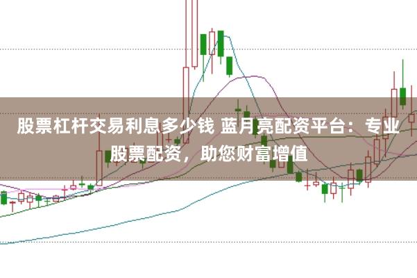 股票杠杆交易利息多少钱 蓝月亮配资平台：专业股票配资，助您财富增值