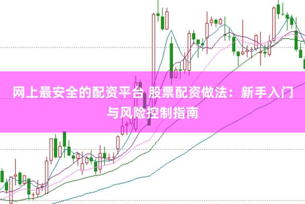 网上最安全的配资平台 股票配资做法：新手入门与风险控制指南