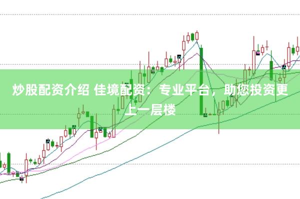 炒股配资介绍 佳境配资：专业平台，助您投资更上一层楼