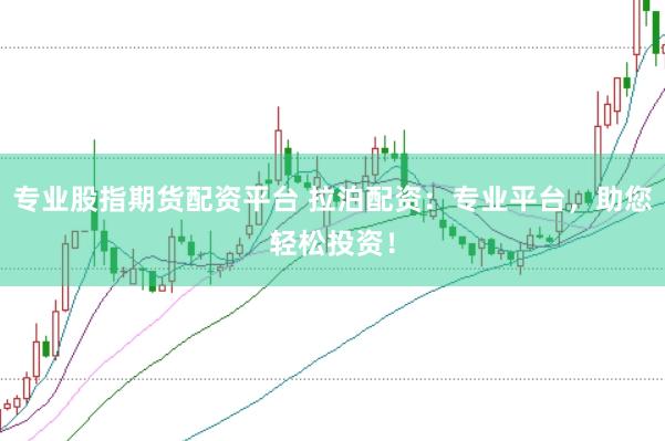 专业股指期货配资平台 拉泊配资：专业平台，助您轻松投资！