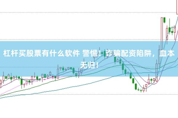 杠杆买股票有什么软件 警惕！诈骗配资陷阱，血本无归！