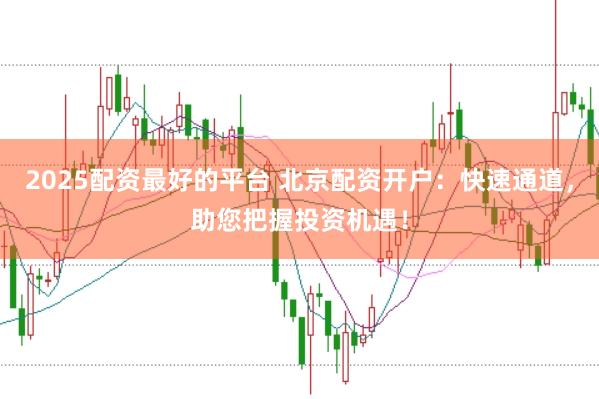 2025配资最好的平台 北京配资开户：快速通道，助您把握投资机遇！