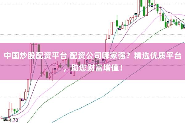 中国炒股配资平台 配资公司哪家强？精选优质平台，助您财富增值！