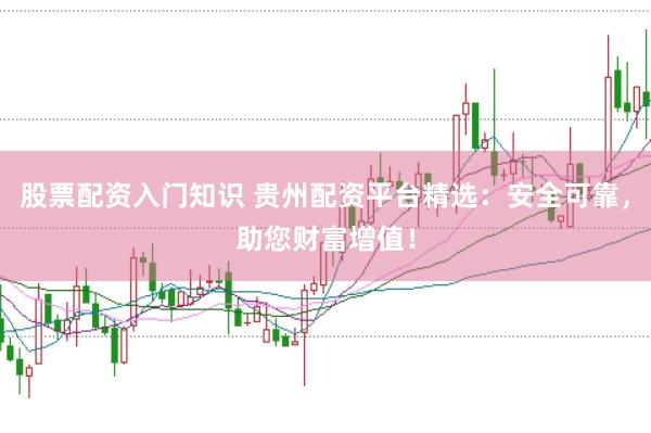 股票配资入门知识 贵州配资平台精选：安全可靠，助您财富增值！