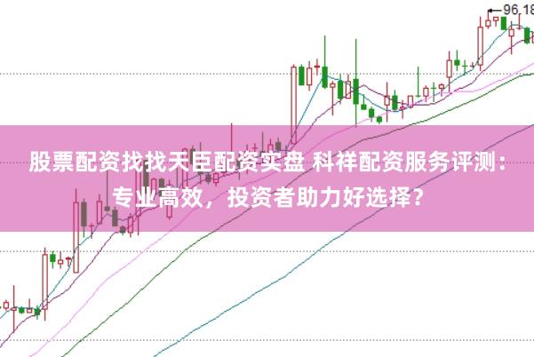 股票配资找找天臣配资实盘 科祥配资服务评测：专业高效，投资者助力好选择？