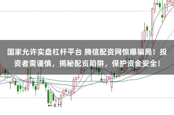 国家允许实盘杠杆平台 腾信配资网惊曝骗局！投资者需谨慎，揭秘配资陷阱，保护资金安全！