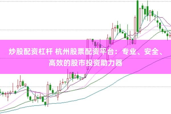 炒股配资杠杆 杭州股票配资平台：专业、安全、高效的股市投资助力器