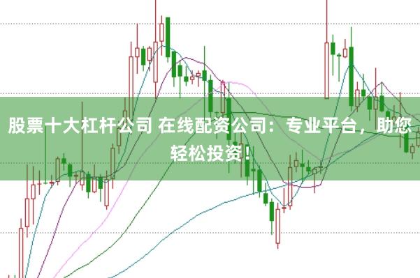 股票十大杠杆公司 在线配资公司：专业平台，助您轻松投资！