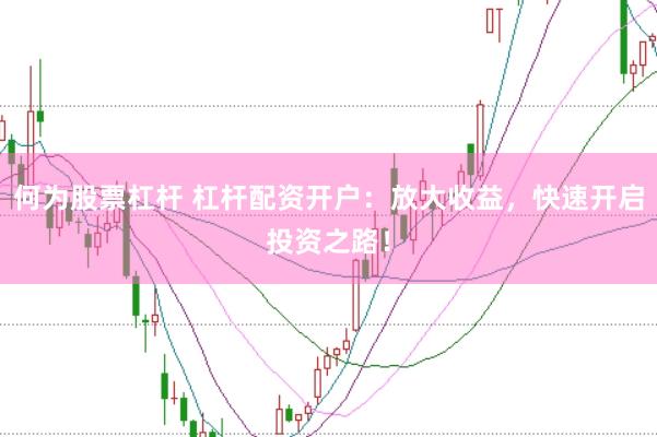 何为股票杠杆 杠杆配资开户：放大收益，快速开启投资之路！