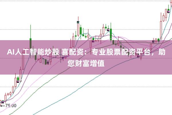 AI人工智能炒股 喜配资：专业股票配资平台，助您财富增值