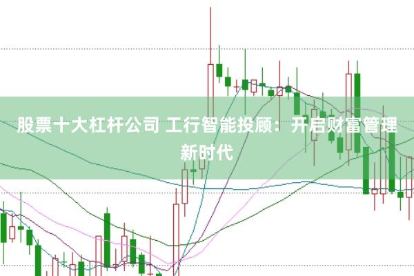 股票十大杠杆公司 工行智能投顾：开启财富管理新时代