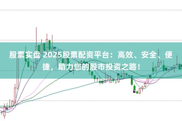 股票实盘 2025股票配资平台：高效、安全、便捷，助力您的股市投资之路！