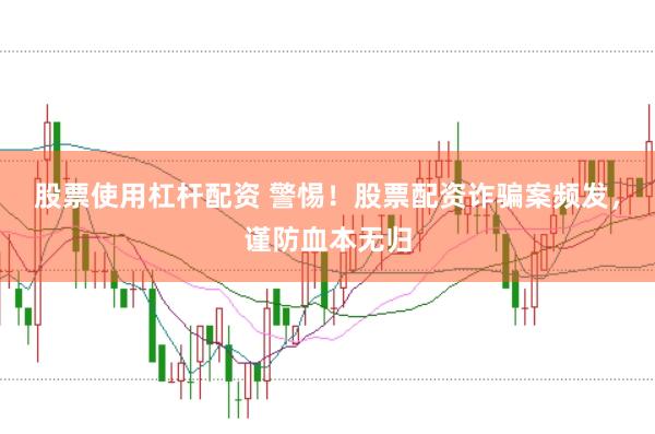 股票使用杠杆配资 警惕！股票配资诈骗案频发，谨防血本无归