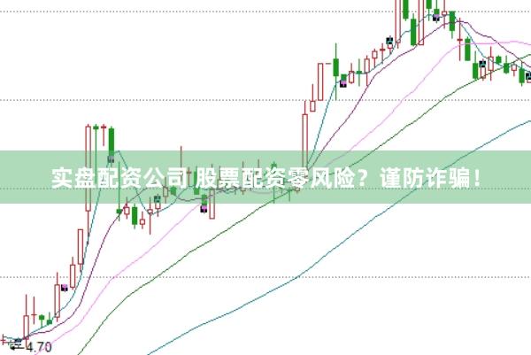实盘配资公司 股票配资零风险？谨防诈骗！