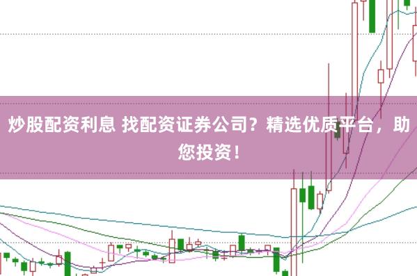 炒股配资利息 找配资证券公司？精选优质平台，助您投资！